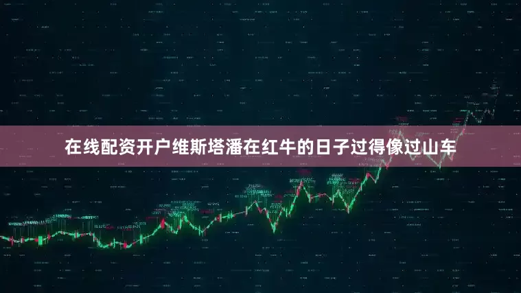 在线配资开户维斯塔潘在红牛的日子过得像过山车