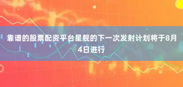 靠谱的股票配资平台星舰的下一次发射计划将于8月4日进行