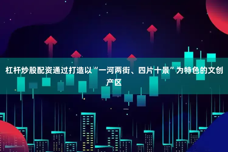 杠杆炒股配资通过打造以“一河两街、四片十景”为特色的文创产区