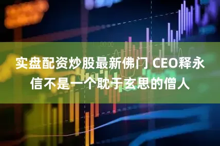 实盘配资炒股最新佛门 CEO释永信不是一个耽于玄思的僧人