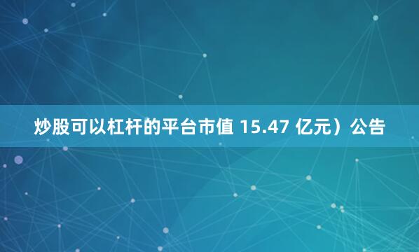 炒股可以杠杆的平台市值 15.47 亿元）公告