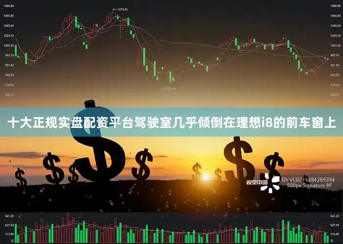 十大正规实盘配资平台驾驶室几乎倾倒在理想i8的前车窗上