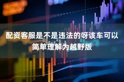 配资客服是不是违法的呀该车可以简单理解为越野版