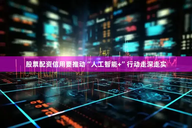 股票配资信用要推动“人工智能+”行动走深走实