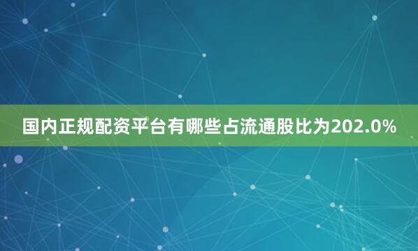 国内正规配资平台有哪些占流通股比为202.0%