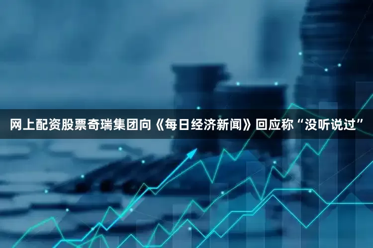 网上配资股票奇瑞集团向《每日经济新闻》回应称“没听说过”