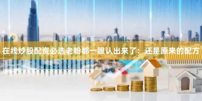 在线炒股配资必选老粉都一眼认出来了：还是原来的配方