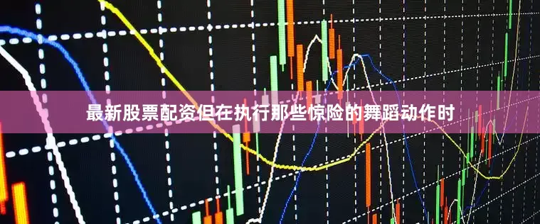最新股票配资但在执行那些惊险的舞蹈动作时
