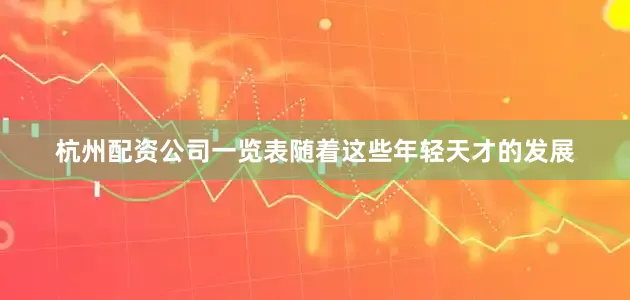杭州配资公司一览表随着这些年轻天才的发展