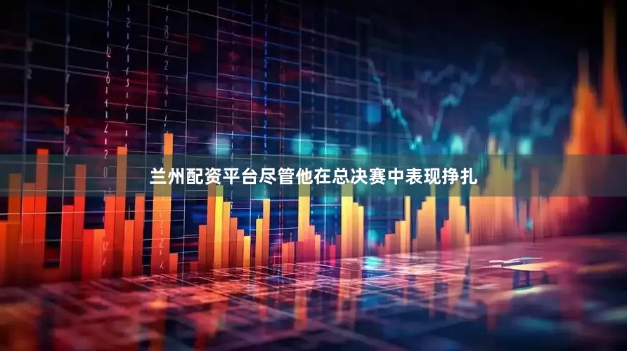 兰州配资平台尽管他在总决赛中表现挣扎