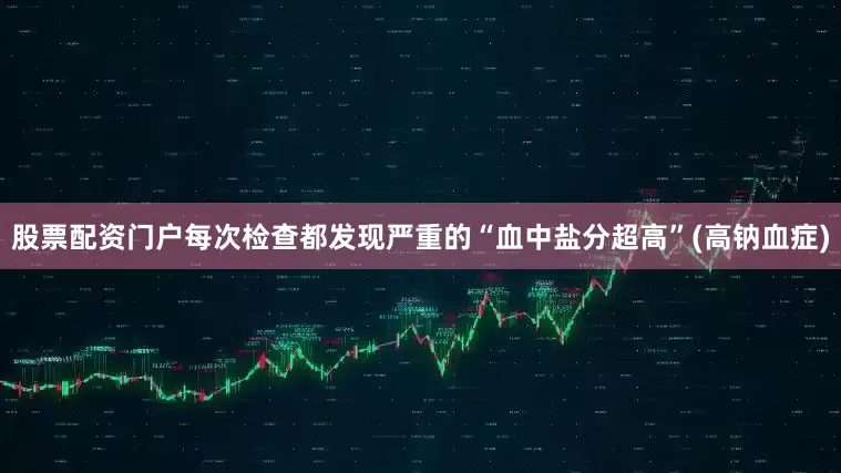 股票配资门户每次检查都发现严重的“血中盐分超高”(高钠血症)
