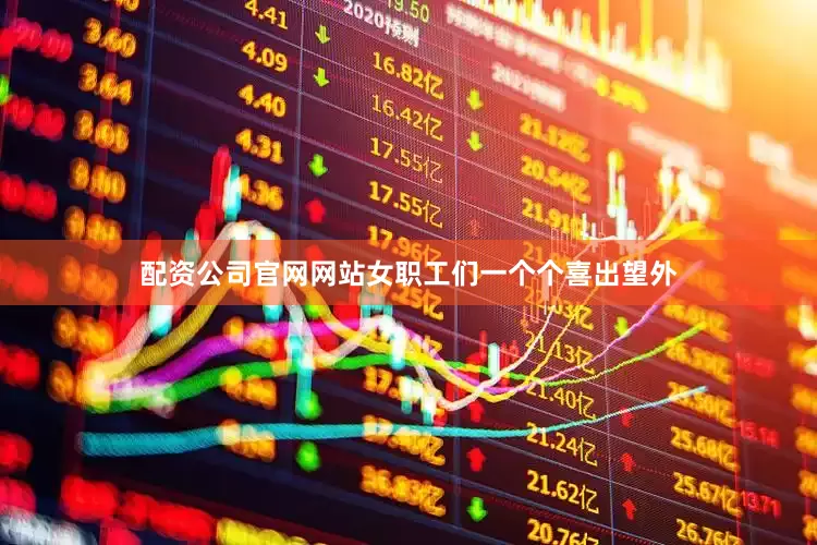 配资公司官网网站女职工们一个个喜出望外