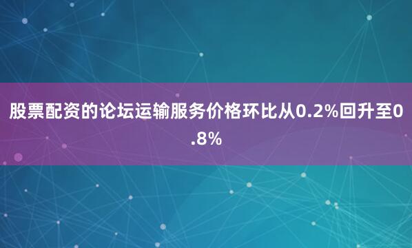 股票配资的论坛运输服务价格环比从0.2%回升至0.8%