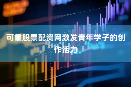 可靠股票配资网激发青年学子的创作活力
