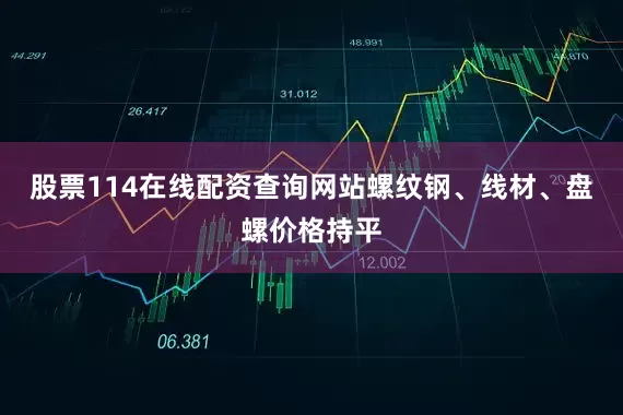 股票114在线配资查询网站螺纹钢、线材、盘螺价格持平