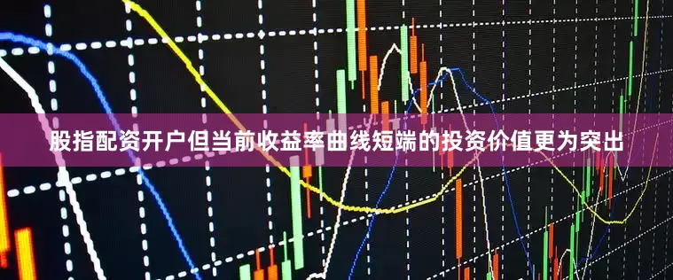 股指配资开户但当前收益率曲线短端的投资价值更为突出