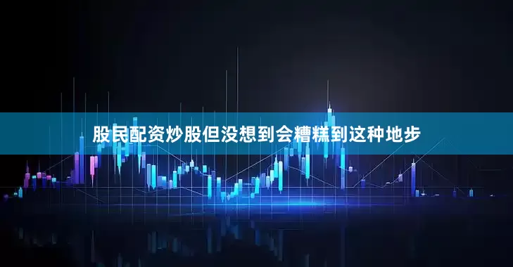 股民配资炒股但没想到会糟糕到这种地步