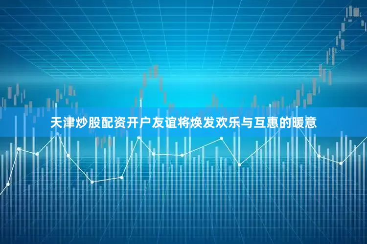 天津炒股配资开户友谊将焕发欢乐与互惠的暖意