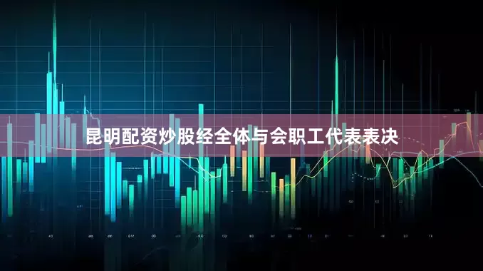昆明配资炒股经全体与会职工代表表决