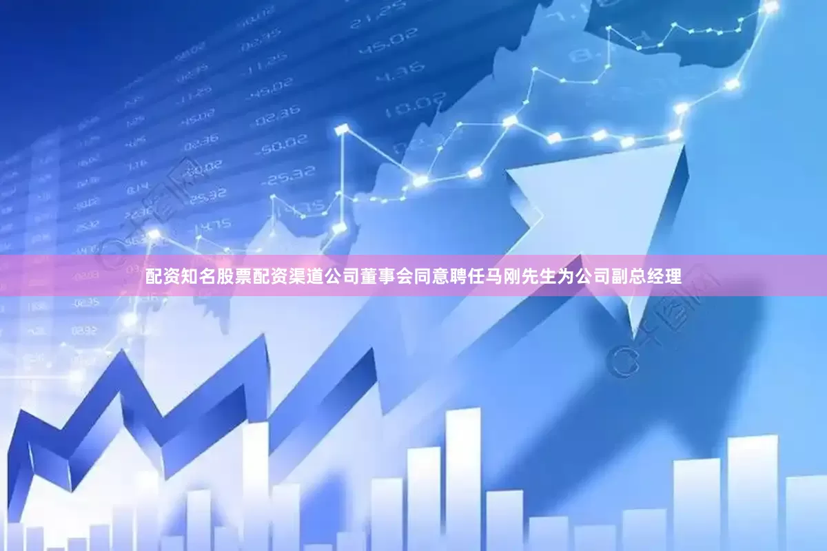 配资知名股票配资渠道公司董事会同意聘任马刚先生为公司副总经理