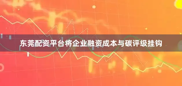 东莞配资平台将企业融资成本与碳评级挂钩