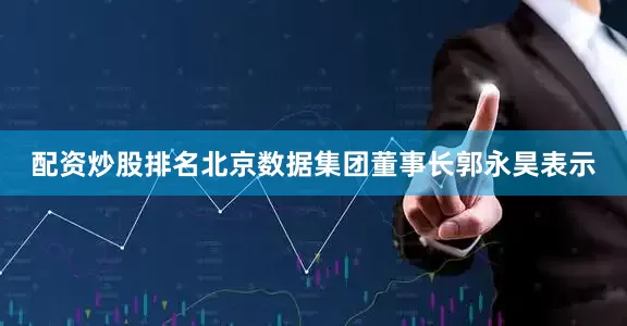 配资炒股排名　　北京数据集团董事长郭永昊表示