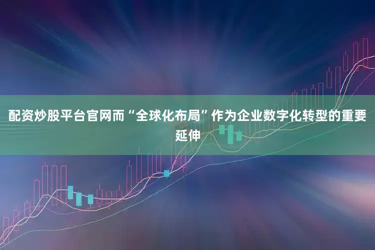 配资炒股平台官网而“全球化布局”作为企业数字化转型的重要延伸