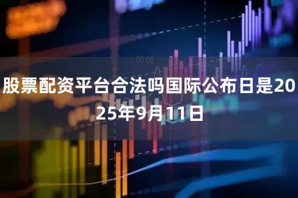 股票配资平台合法吗国际公布日是2025年9月11日