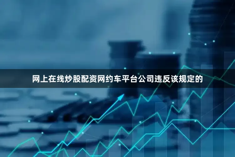 网上在线炒股配资网约车平台公司违反该规定的