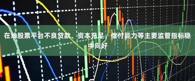 在线股票平台不良贷款、资本充足、偿付能力等主要监管指标稳中向好