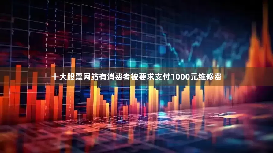 十大股票网站有消费者被要求支付1000元维修费