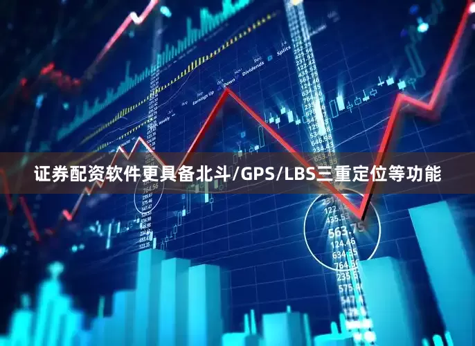 证券配资软件更具备北斗/GPS/LBS三重定位等功能