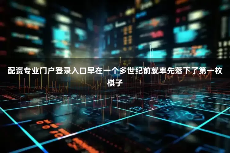 配资专业门户登录入口早在一个多世纪前就率先落下了第一枚棋子