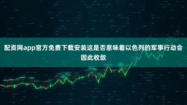 配资网app官方免费下载安装这是否意味着以色列的军事行动会因此收敛