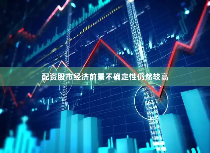 配资股市经济前景不确定性仍然较高