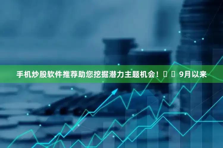 手机炒股软件推荐助您挖掘潜力主题机会！		　　9月以来