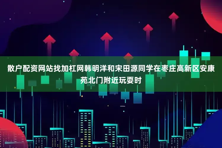 散户配资网站找加杠网韩明洋和宋田源同学在枣庄高新区安康苑北门附近玩耍时