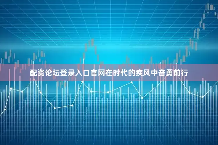 配资论坛登录入口官网在时代的疾风中奋勇前行