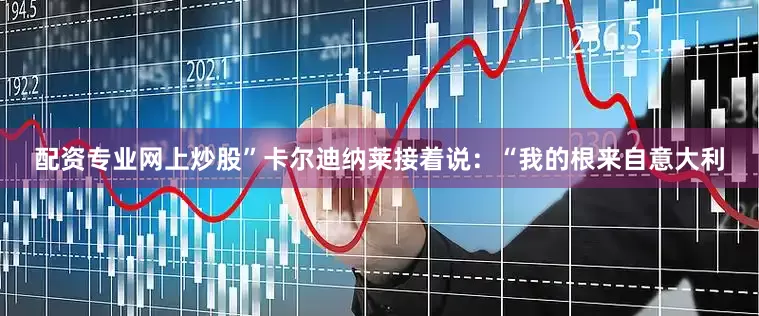 配资专业网上炒股”　　卡尔迪纳莱接着说：“我的根来自意大利