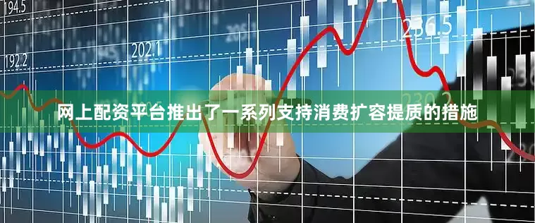 网上配资平台推出了一系列支持消费扩容提质的措施