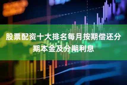 股票配资十大排名每月按期偿还分期本金及分期利息