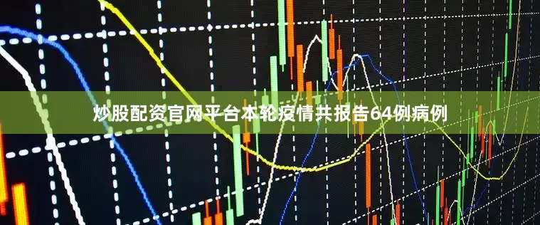 炒股配资官网平台本轮疫情共报告64例病例