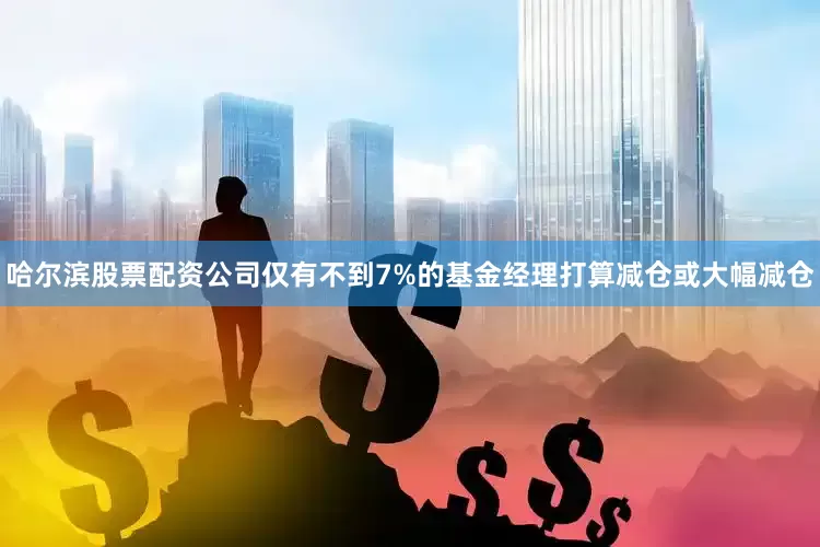 哈尔滨股票配资公司仅有不到7%的基金经理打算减仓或大幅减仓