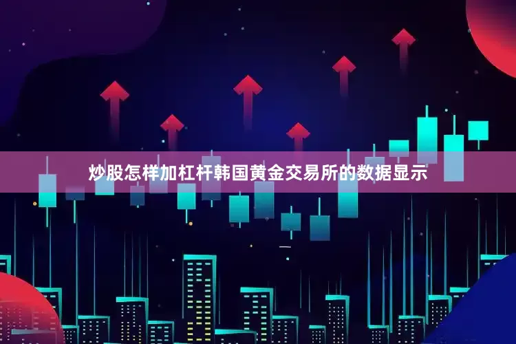 炒股怎样加杠杆韩国黄金交易所的数据显示