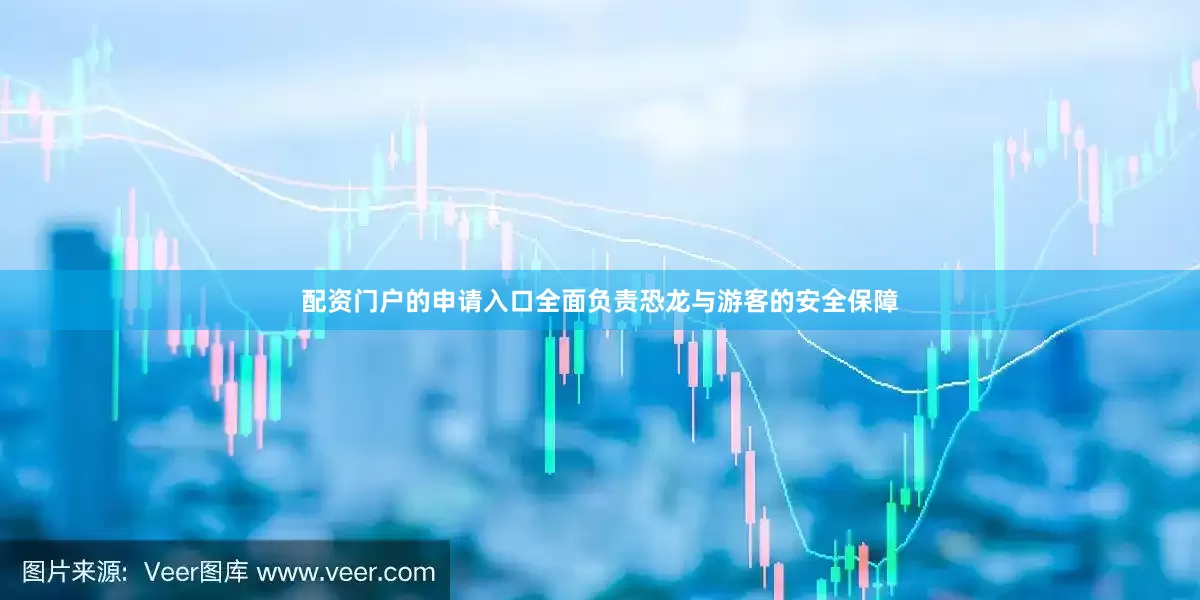 配资门户的申请入口全面负责恐龙与游客的安全保障