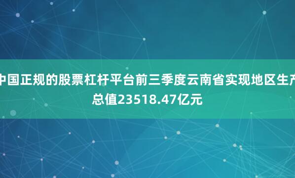 中国正规的股票杠杆平台前三季度云南省实现地区生产总值23518.47亿元