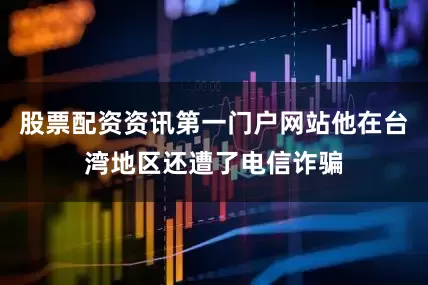 股票配资资讯第一门户网站他在台湾地区还遭了电信诈骗