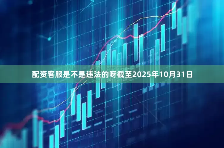 配资客服是不是违法的呀截至2025年10月31日