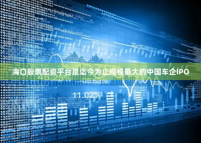 海口股票配资平台是迄今为止规模最大的中国车企IPO