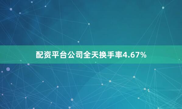 配资平台公司全天换手率4.67%